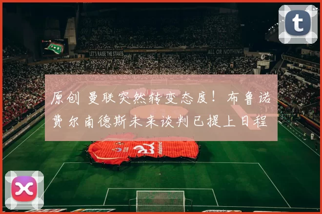 原创 曼联突然转变态度！布鲁诺・费尔南德斯未来谈判已提上日程