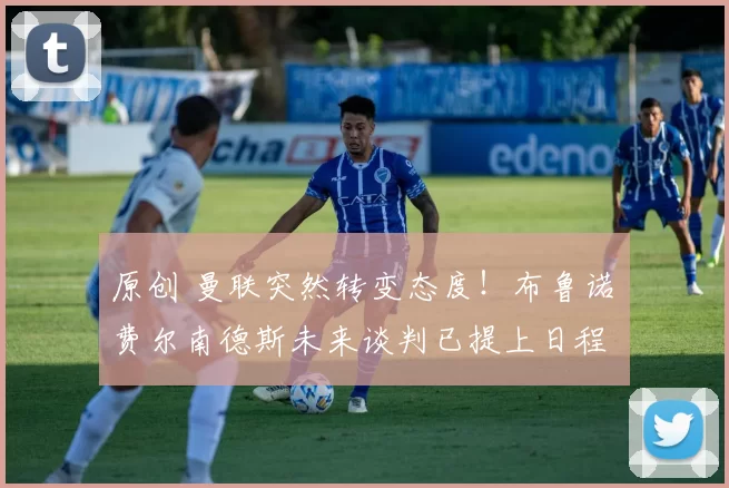 原创 曼联突然转变态度！布鲁诺・费尔南德斯未来谈判已提上日程