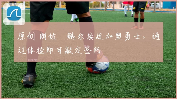 原创 朗佐・鲍尔接近加盟勇士，通过体检即可敲定签约