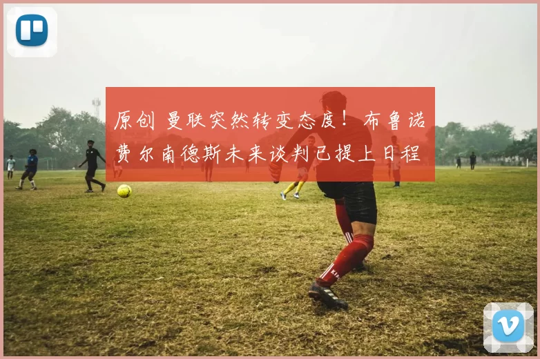 原创 曼联突然转变态度！布鲁诺・费尔南德斯未来谈判已提上日程