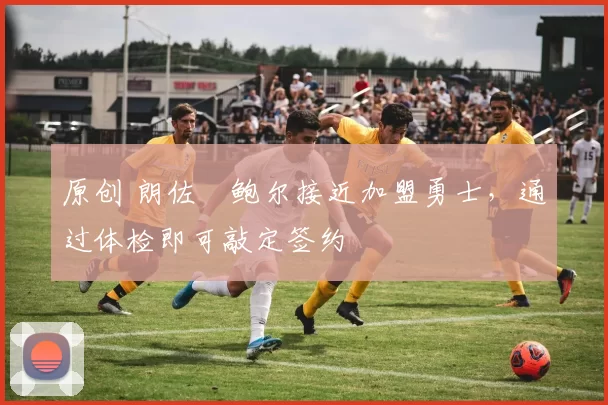 原创 朗佐・鲍尔接近加盟勇士，通过体检即可敲定签约