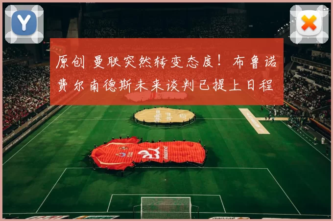 原创 曼联突然转变态度！布鲁诺・费尔南德斯未来谈判已提上日程