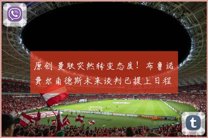 原创 曼联突然转变态度！布鲁诺・费尔南德斯未来谈判已提上日程