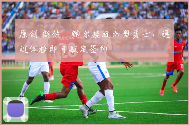 原创 朗佐・鲍尔接近加盟勇士，通过体检即可敲定签约
