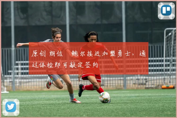 原创 朗佐・鲍尔接近加盟勇士，通过体检即可敲定签约