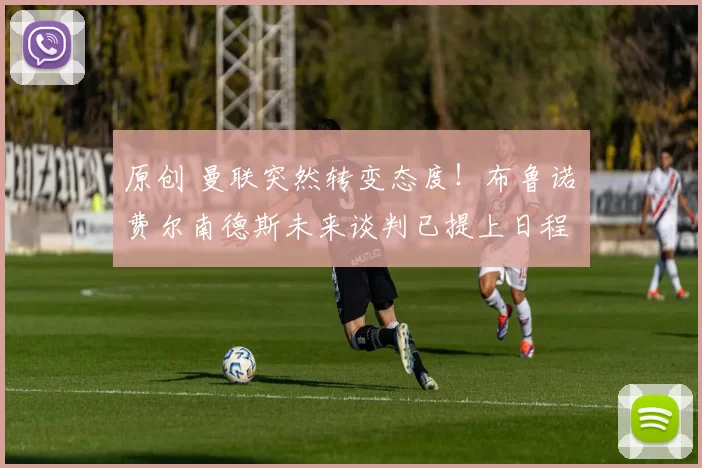 原创 曼联突然转变态度！布鲁诺・费尔南德斯未来谈判已提上日程