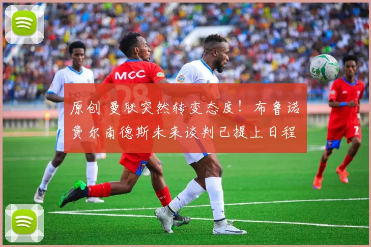 原创 曼联突然转变态度！布鲁诺・费尔南德斯未来谈判已提上日程