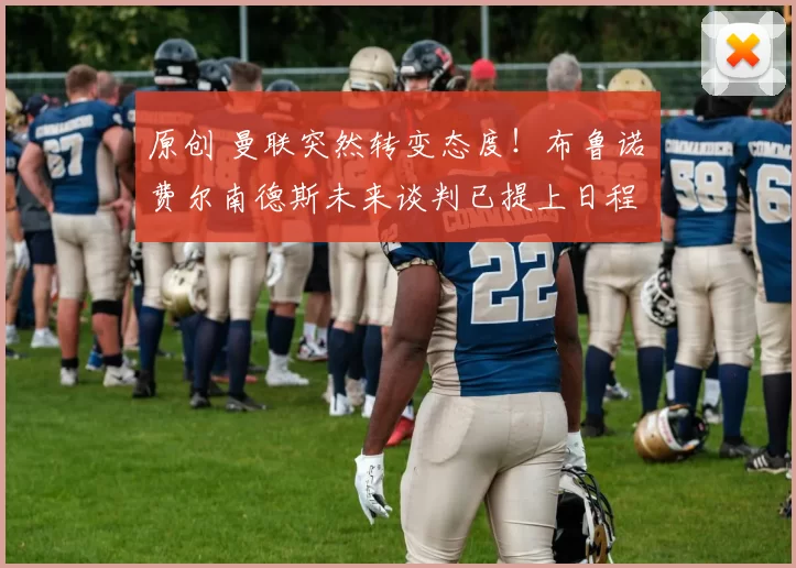 原创 曼联突然转变态度！布鲁诺・费尔南德斯未来谈判已提上日程