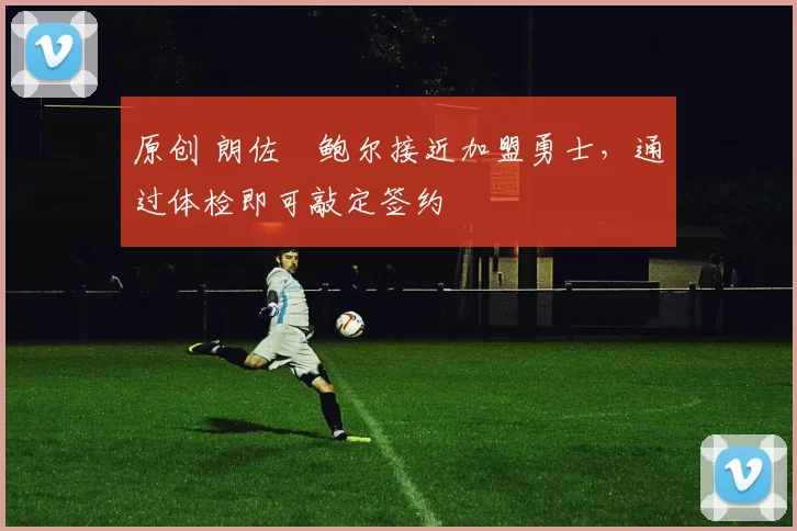 原创 朗佐・鲍尔接近加盟勇士，通过体检即可敲定签约