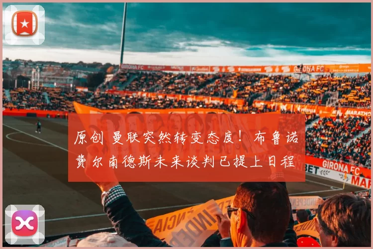 原创 曼联突然转变态度！布鲁诺・费尔南德斯未来谈判已提上日程