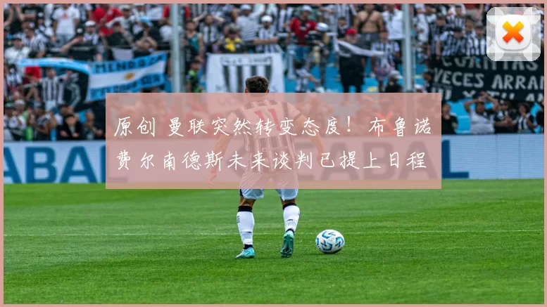 原创 曼联突然转变态度！布鲁诺・费尔南德斯未来谈判已提上日程