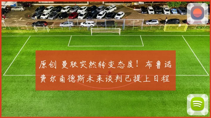 原创 曼联突然转变态度！布鲁诺・费尔南德斯未来谈判已提上日程