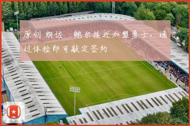 原创 朗佐・鲍尔接近加盟勇士，通过体检即可敲定签约