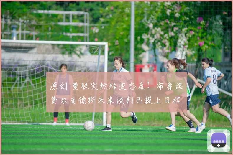 原创 曼联突然转变态度！布鲁诺・费尔南德斯未来谈判已提上日程