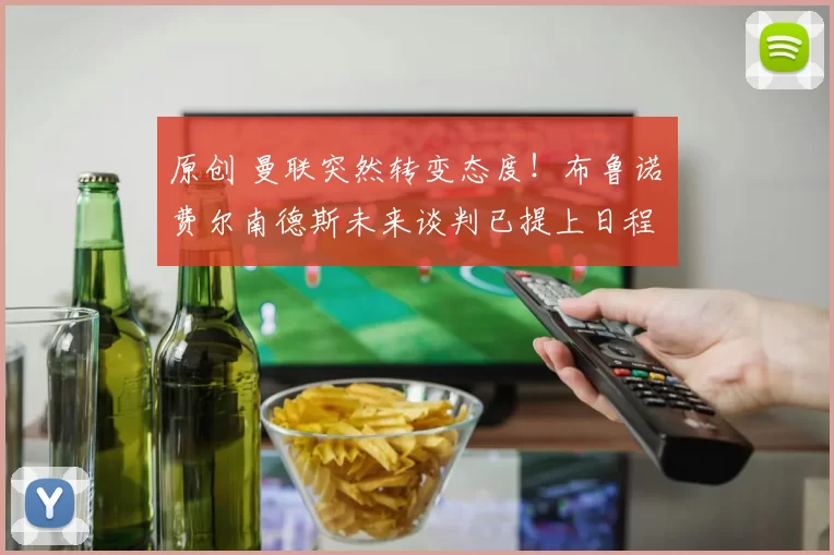 原创 曼联突然转变态度！布鲁诺・费尔南德斯未来谈判已提上日程