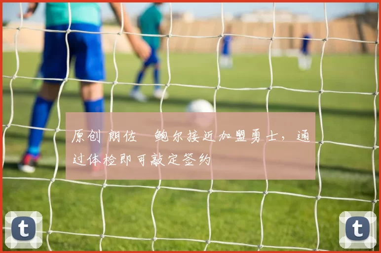 原创 朗佐・鲍尔接近加盟勇士，通过体检即可敲定签约