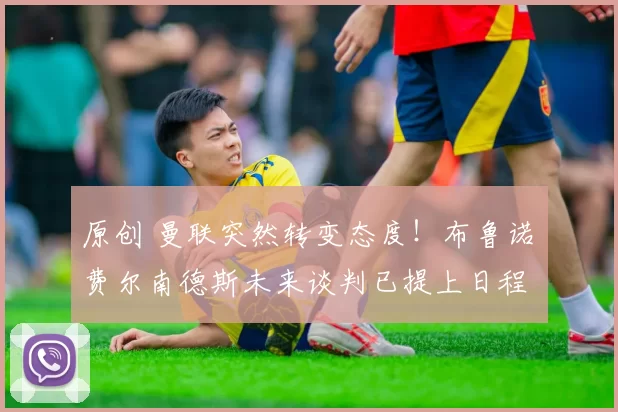 原创 曼联突然转变态度！布鲁诺・费尔南德斯未来谈判已提上日程