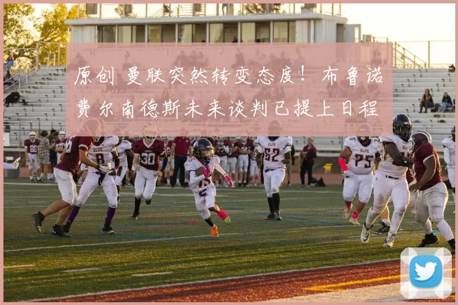 原创 曼联突然转变态度！布鲁诺・费尔南德斯未来谈判已提上日程