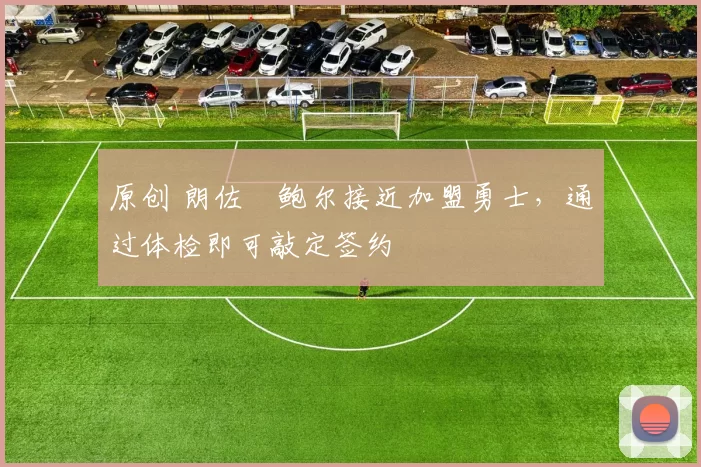 原创 朗佐・鲍尔接近加盟勇士,通过体检即可敲定签约