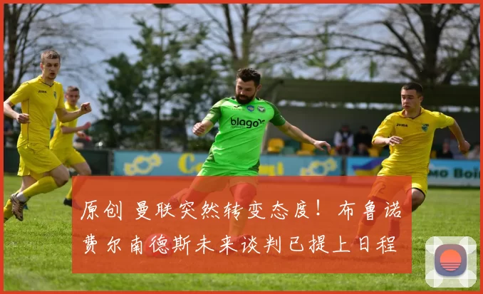 原创 曼联突然转变态度！布鲁诺・费尔南德斯未来谈判已提上日程