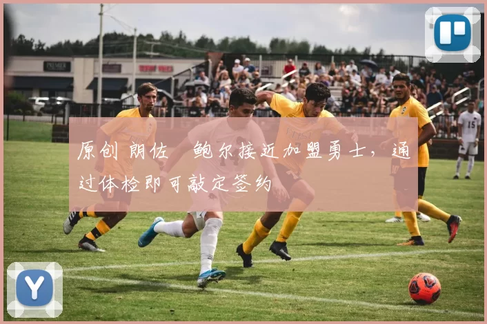 原创 朗佐・鲍尔接近加盟勇士，通过体检即可敲定签约