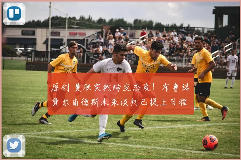 原创 曼联突然转变态度！布鲁诺・费尔南德斯未来谈判已提上日程