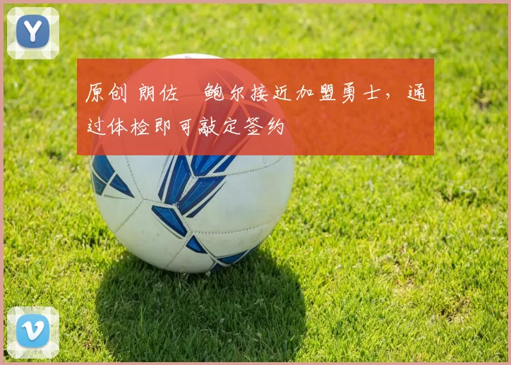 原创 朗佐・鲍尔接近加盟勇士，通过体检即可敲定签约