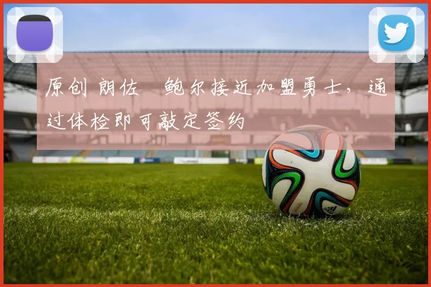 原创 朗佐・鲍尔接近加盟勇士，通过体检即可敲定签约