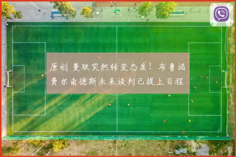 原创 曼联突然转变态度！布鲁诺・费尔南德斯未来谈判已提上日程