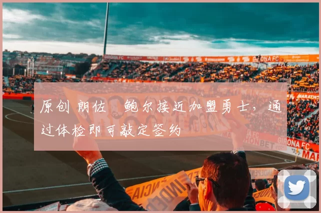 原创 朗佐・鲍尔接近加盟勇士，通过体检即可敲定签约