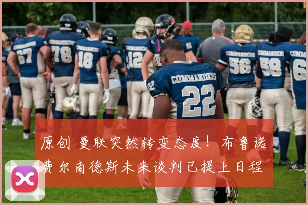 原创 曼联突然转变态度！布鲁诺・费尔南德斯未来谈判已提上日程