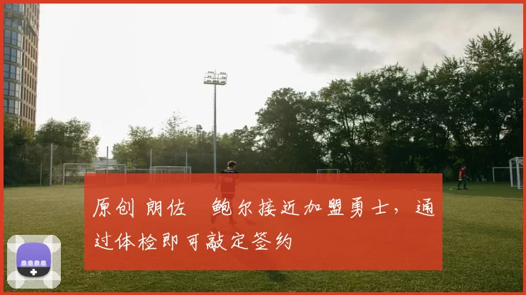 原创 朗佐・鲍尔接近加盟勇士，通过体检即可敲定签约