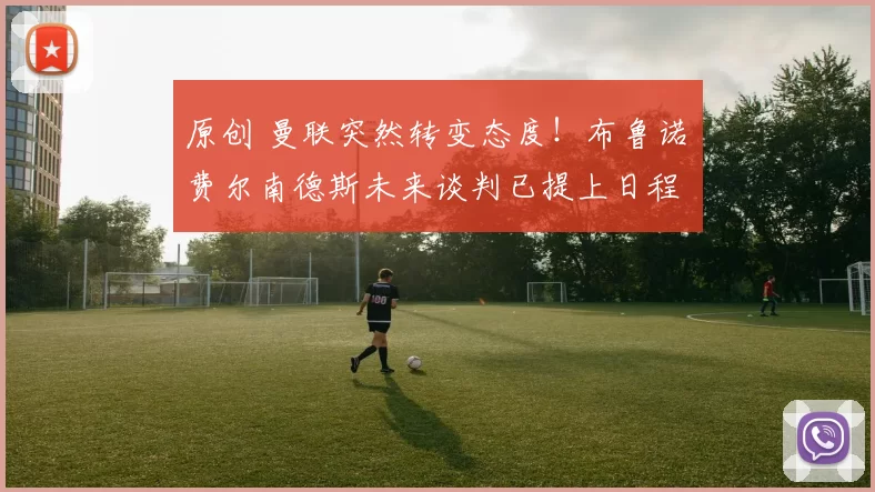 原创 曼联突然转变态度！布鲁诺・费尔南德斯未来谈判已提上日程