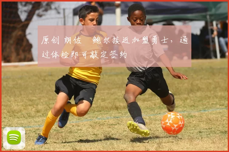 原创 朗佐・鲍尔接近加盟勇士，通过体检即可敲定签约