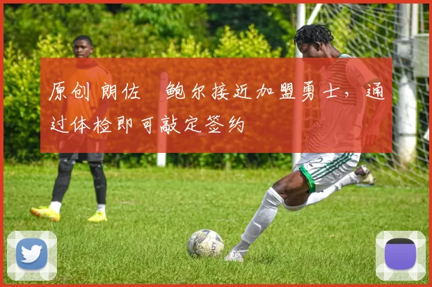 原创 朗佐・鲍尔接近加盟勇士，通过体检即可敲定签约