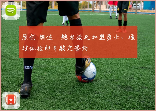 原创 朗佐・鲍尔接近加盟勇士，通过体检即可敲定签约