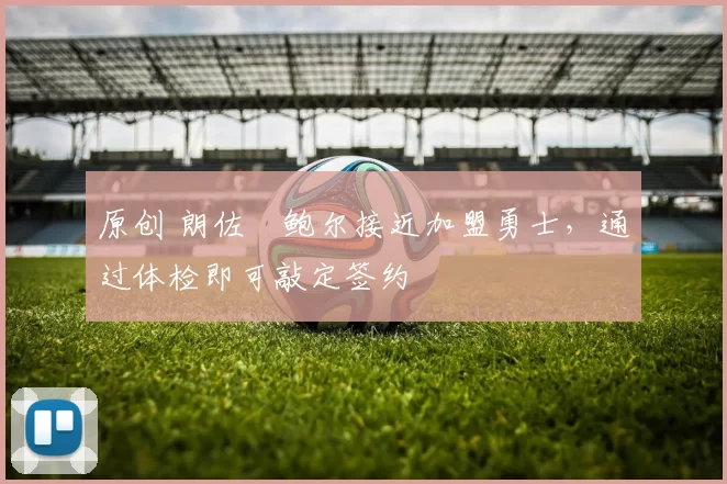 原创 朗佐・鲍尔接近加盟勇士，通过体检即可敲定签约