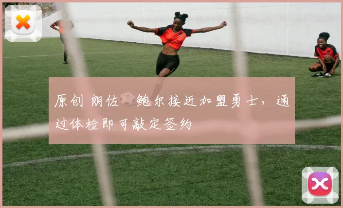 原创 朗佐・鲍尔接近加盟勇士，通过体检即可敲定签约