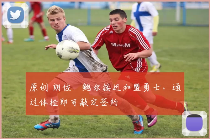 原创 朗佐・鲍尔接近加盟勇士，通过体检即可敲定签约