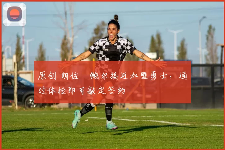 原创 朗佐・鲍尔接近加盟勇士，通过体检即可敲定签约