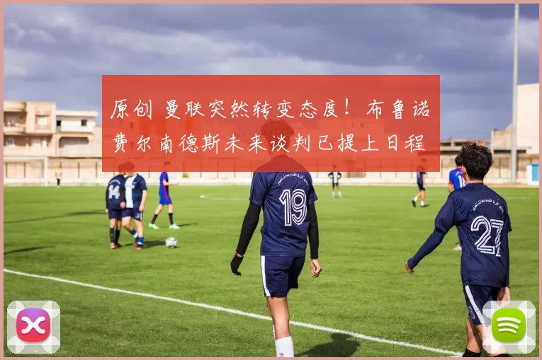 原创 曼联突然转变态度！布鲁诺・费尔南德斯未来谈判已提上日程