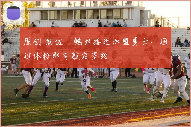 原创 朗佐・鲍尔接近加盟勇士，通过体检即可敲定签约