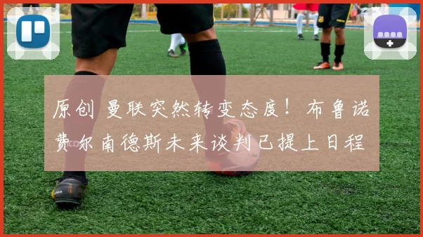 原创 曼联突然转变态度！布鲁诺・费尔南德斯未来谈判已提上日程