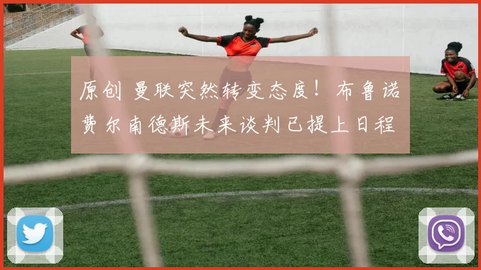 原创 曼联突然转变态度！布鲁诺・费尔南德斯未来谈判已提上日程