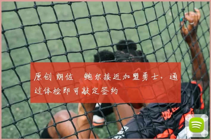 原创 朗佐・鲍尔接近加盟勇士，通过体检即可敲定签约