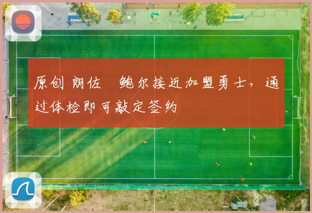 原创 朗佐・鲍尔接近加盟勇士，通过体检即可敲定签约