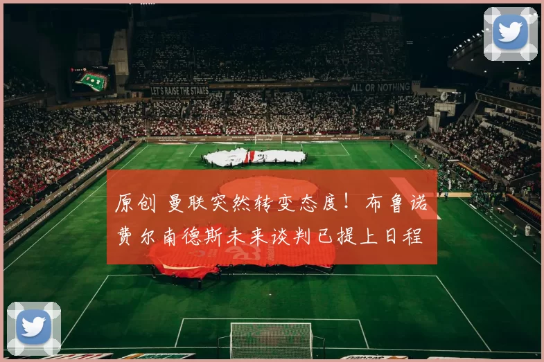 原创 曼联突然转变态度！布鲁诺・费尔南德斯未来谈判已提上日程