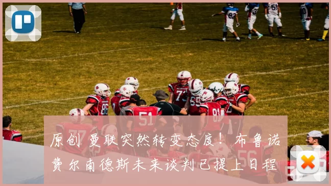 原创 曼联突然转变态度！布鲁诺・费尔南德斯未来谈判已提上日程