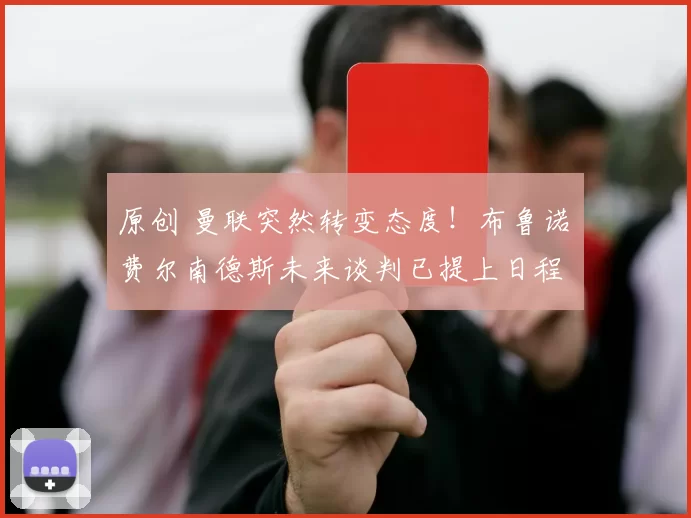 原创 曼联突然转变态度！布鲁诺・费尔南德斯未来谈判已提上日程