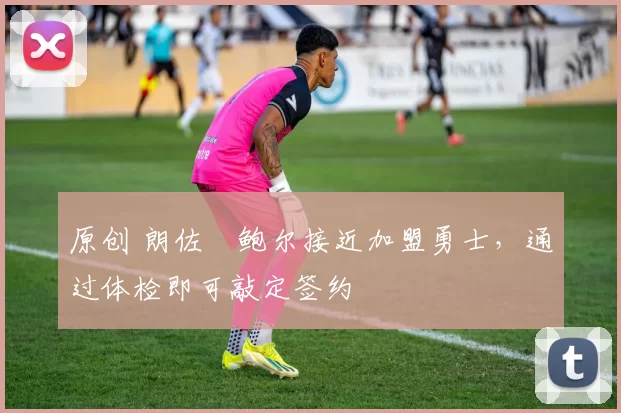 原创 朗佐・鲍尔接近加盟勇士，通过体检即可敲定签约
